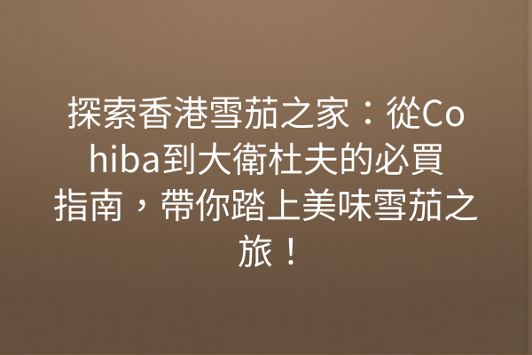 探索香港雪茄之家：從Cohiba到大衛杜夫的必買指南，帶你踏上美味雪茄之旅！