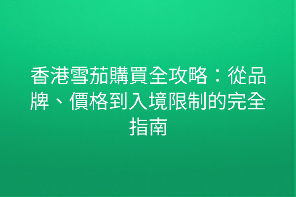 香港雪茄購買全攻略:從品牌、價格到入境限制的完全指南