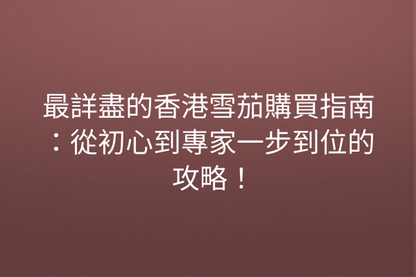 最詳盡的香港雪茄購買指南：從初心到專家一步到位的攻略！