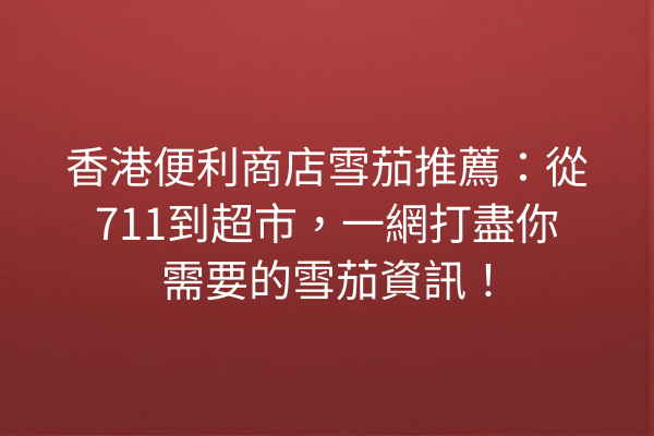 香港便利商店雪茄推薦：從711到超市，一網打盡你需要的雪茄資訊！