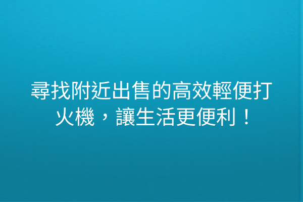 尋找附近出售的高效輕便打火機，讓生活更便利！