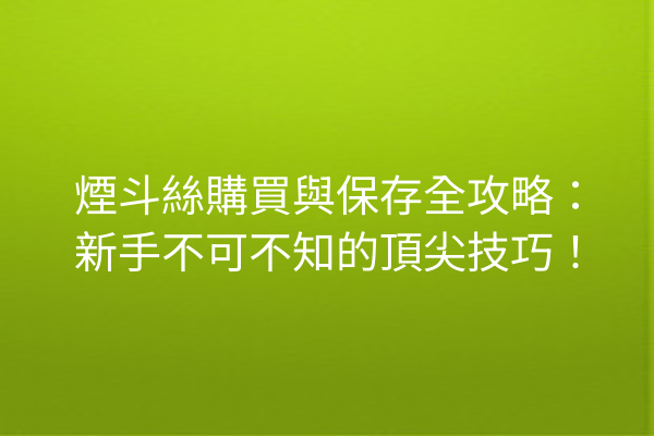 煙斗絲購買與保存全攻略：新手不可不知的頂尖技巧！