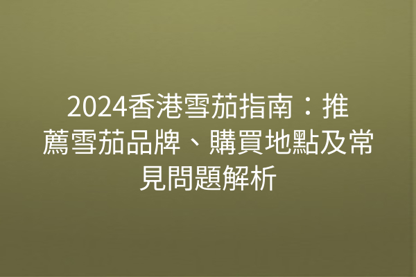 2024香港雪茄指南：推薦雪茄品牌、購買地點及常見問題解析