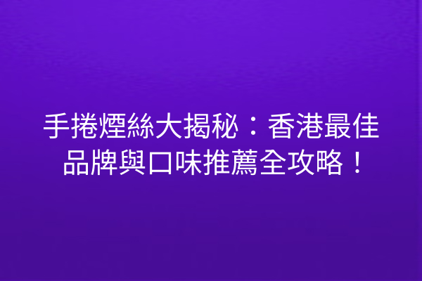 手捲煙絲大揭秘：香港最佳品牌與口味推薦全攻略！