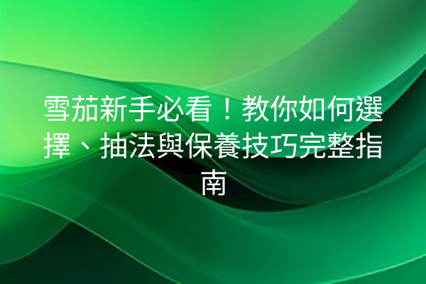 雪茄新手必看！教你如何選擇、抽法與保養技巧完整指南