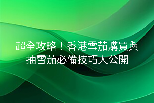 超全攻略!香港雪茄購買與抽雪茄必備技巧大公開