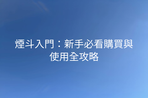煙斗入門:新手必看購買與使用全攻略