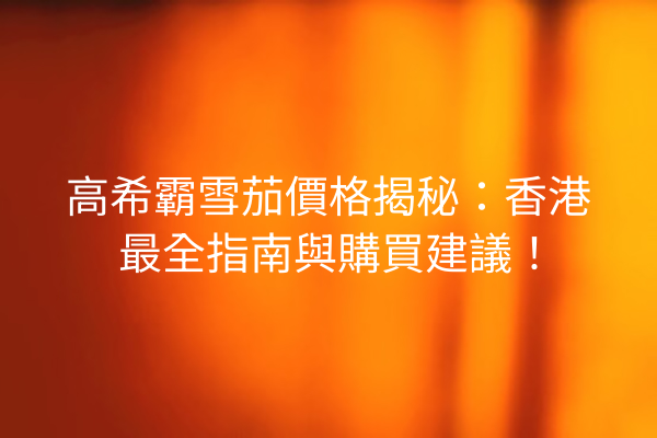 高希霸雪茄價格揭秘：香港最全指南與購買建議！