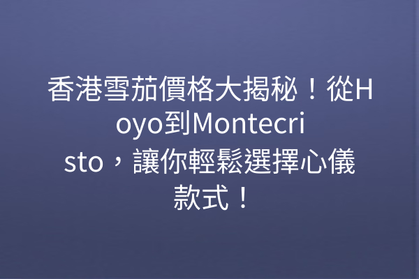 香港雪茄價格大揭秘！從Hoyo到Montecristo，讓你輕鬆選擇心儀款式！
