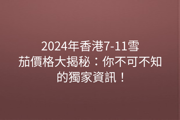 2024年香港7-11雪茄價格大揭秘：你不可不知的獨家資訊！