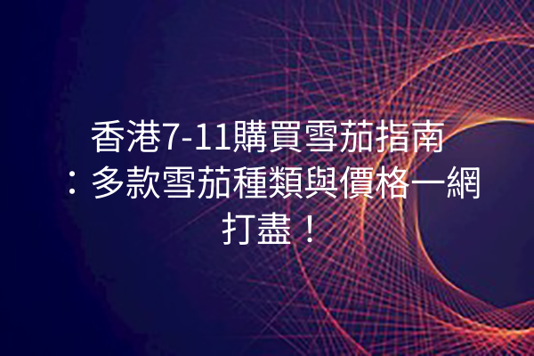 香港7-11購買雪茄指南：多款雪茄種類與價格一網打盡！
