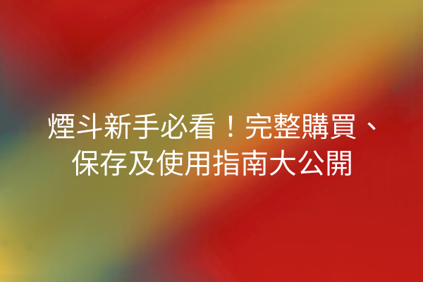 煙斗新手必看！完整購買、保存及使用指南大公開