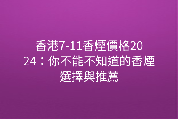 香港7-11香煙價格2024:你不能不知道的香煙選擇與推薦