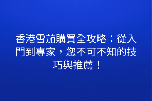 香港雪茄購買全攻略：從入門到專家，您不可不知的技巧與推薦！