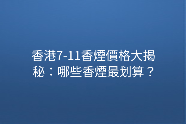 香港7-11香煙價格大揭秘:哪些香煙最划算?