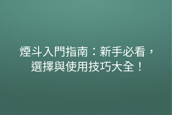 煙斗入門指南：新手必看，選擇與使用技巧大全！