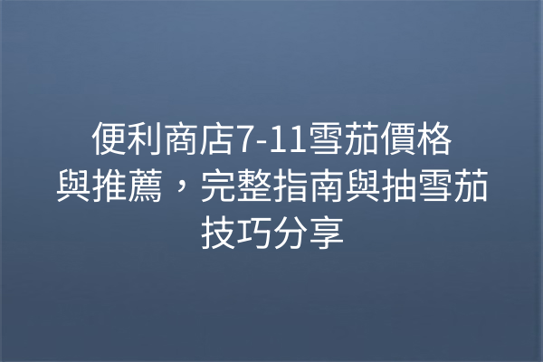 便利商店7-11雪茄價格與推薦，完整指南與抽雪茄技巧分享