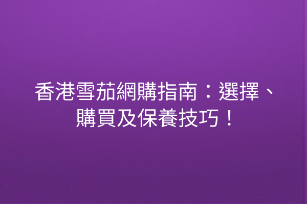 香港雪茄網購指南：選擇、購買及保養技巧！