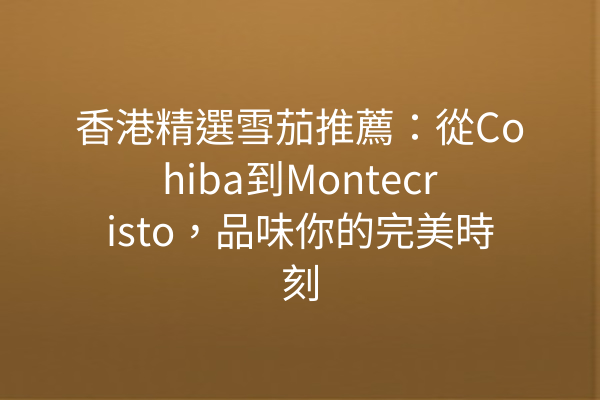 香港精選雪茄推薦：從Cohiba到Montecristo，品味你的完美時刻