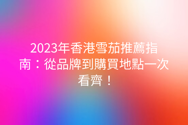 2023年香港雪茄推薦指南：從品牌到購買地點一次看齊！