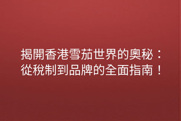 揭開香港雪茄世界的奧秘：從稅制到品牌的全面指南！