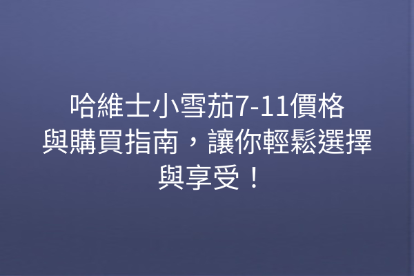 哈維士小雪茄7-11價格與購買指南,讓你輕鬆選擇與享受!