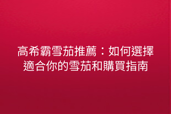 高希霸雪茄推薦：如何選擇適合你的雪茄和購買指南