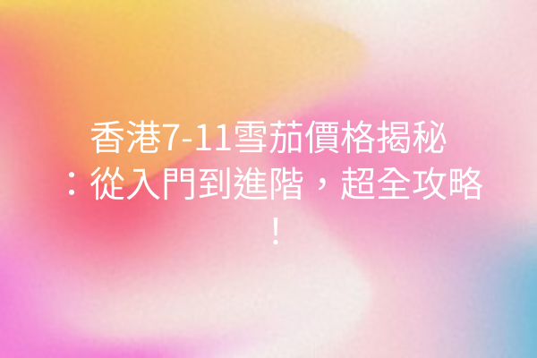 香港7-11雪茄價格揭秘：從入門到進階，超全攻略！
