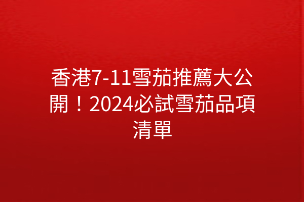香港7-11雪茄推薦大公開!2024必試雪茄品項清單