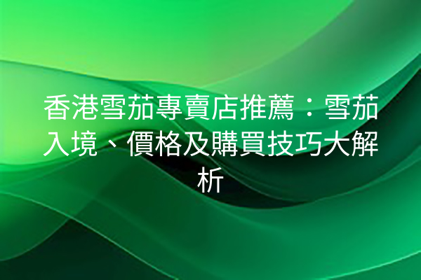 香港雪茄專賣店推薦：雪茄入境、價格及購買技巧大解析