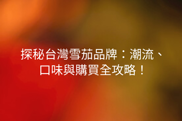 探秘台灣雪茄品牌：潮流、口味與購買全攻略！