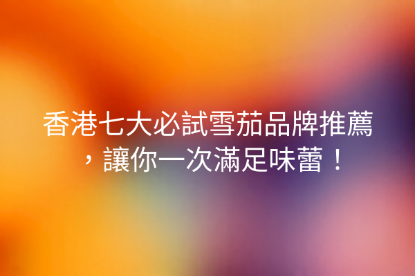 香港七大必試雪茄品牌推薦，讓你一次滿足味蕾！