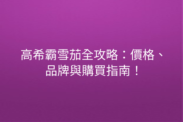 高希霸雪茄全攻略：價格、品牌與購買指南！