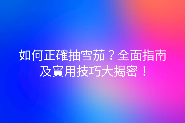 如何正確抽雪茄？全面指南及實用技巧大揭密！