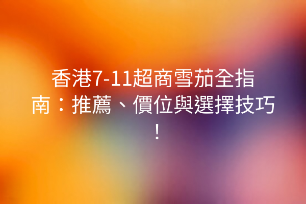 香港7-11超商雪茄全指南：推薦、價位與選擇技巧！