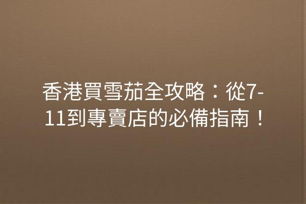 香港買雪茄全攻略:從7-11到專賣店的必備指南!