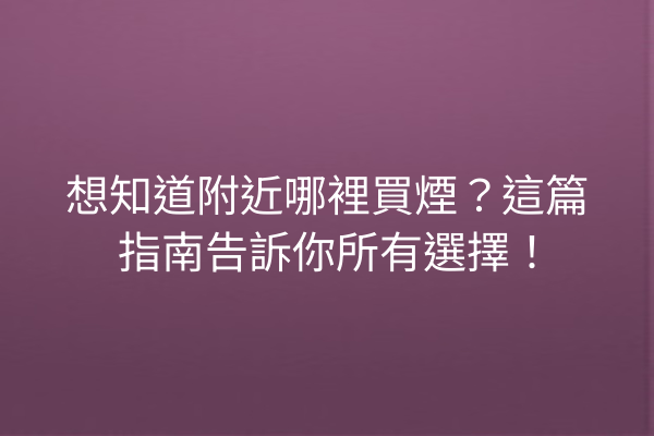想知道附近哪裡買煙？這篇指南告訴你所有選擇！