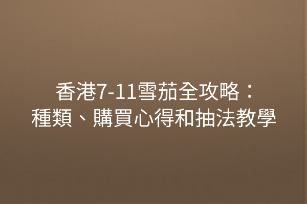 香港7-11雪茄全攻略：種類、購買心得和抽法教學