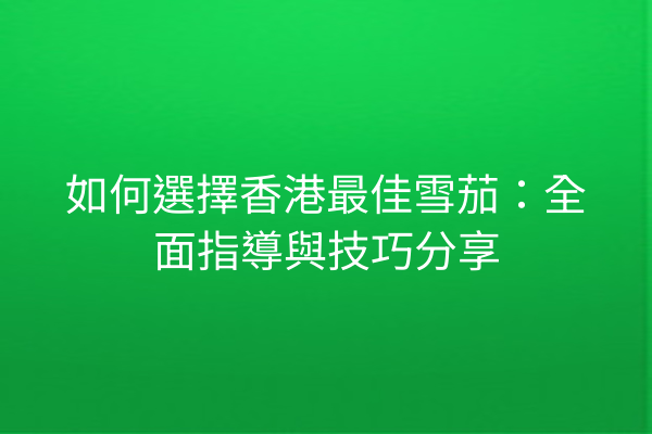 如何選擇香港最佳雪茄：全面指導與技巧分享