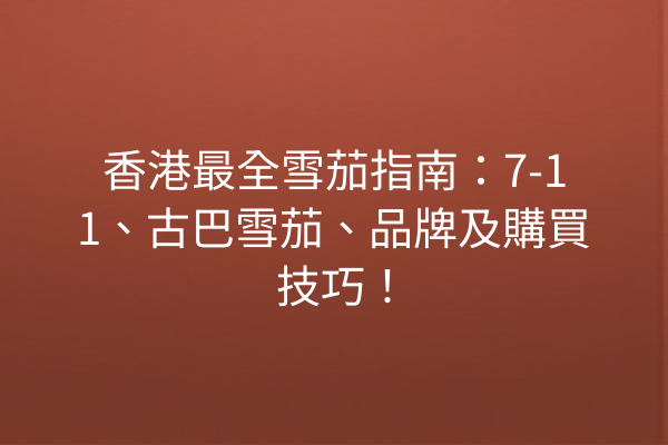 香港最全雪茄指南：7-11、古巴雪茄、品牌及購買技巧！