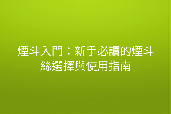 煙斗入門：新手必讀的煙斗絲選擇與使用指南