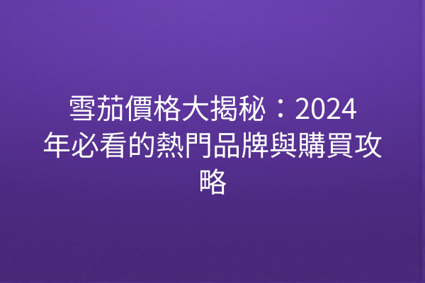 雪茄價格大揭秘：2024年必看的熱門品牌與購買攻略