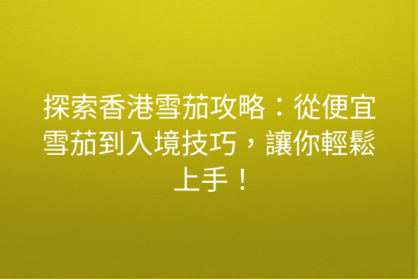 探索香港雪茄攻略：從便宜雪茄到入境技巧，讓你輕鬆上手！