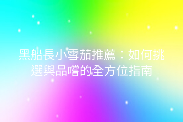 黑船長小雪茄推薦：如何挑選與品嚐的全方位指南