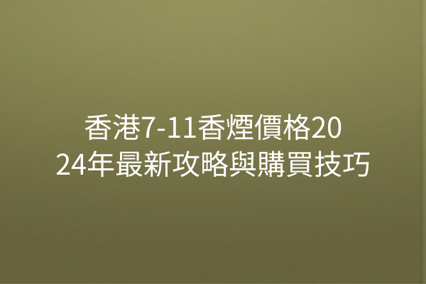 香港7-11香煙價格2024年最新攻略與購買技巧