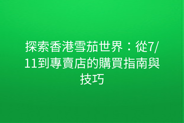 探索香港雪茄世界：從7/11到專賣店的購買指南與技巧
