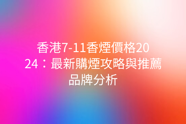 香港7-11香煙價格2024：最新購煙攻略與推薦品牌分析