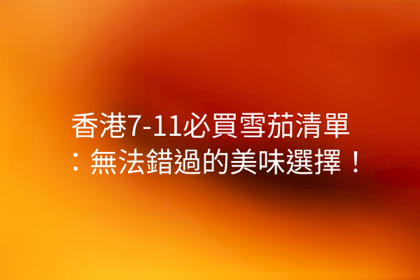 香港7-11必買雪茄清單：無法錯過的美味選擇！