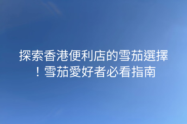 探索香港便利店的雪茄選擇！雪茄愛好者必看指南