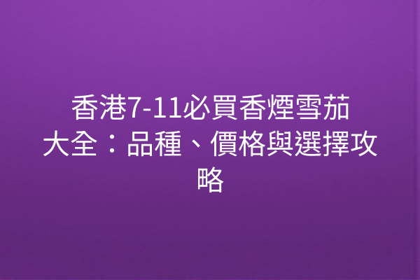 香港7-11必買香煙雪茄大全：品種、價格與選擇攻略